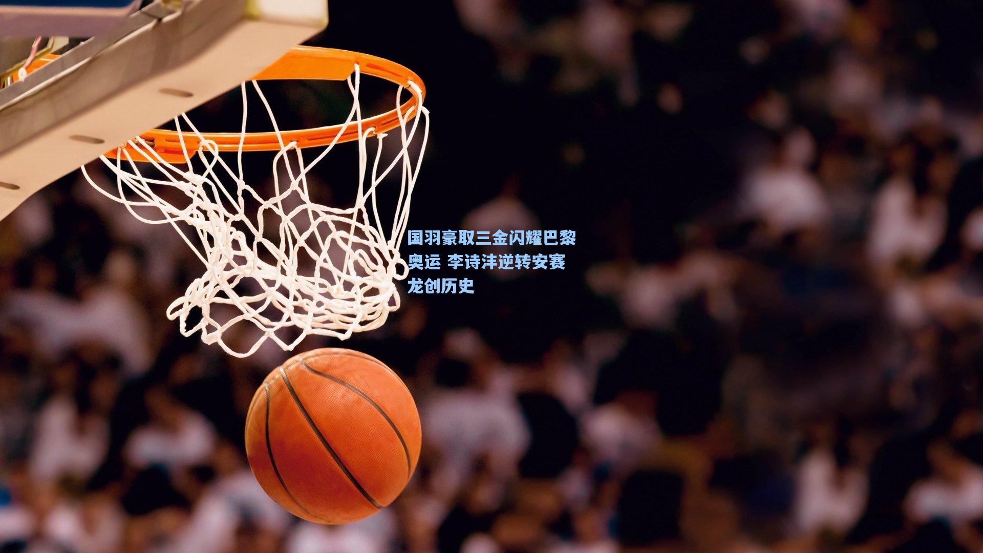 国羽豪取三金闪耀巴黎奥运 李诗沣逆转安赛龙创历史