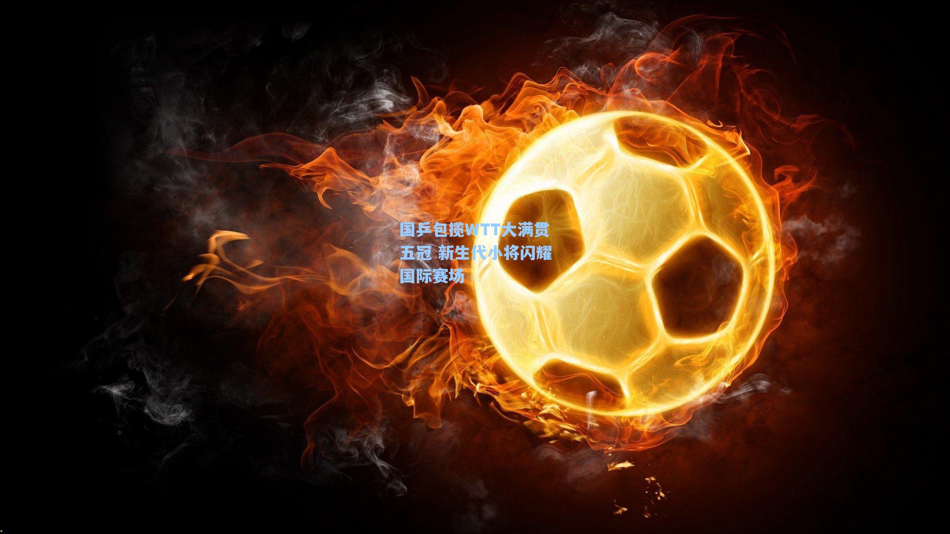国乒包揽WTT大满贯五冠 新生代小将闪耀国际赛场