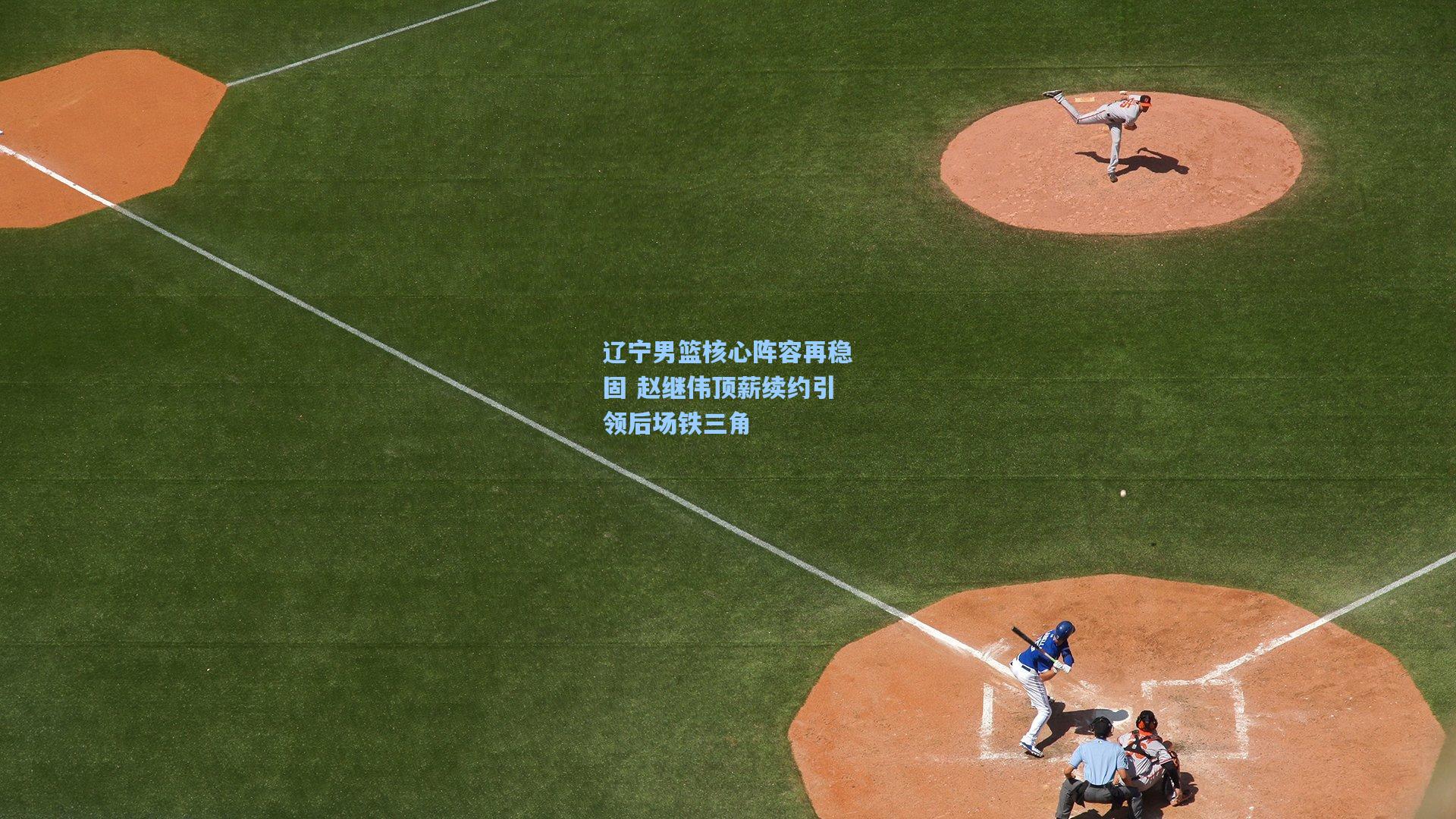 辽宁男篮核心阵容再稳固 赵继伟顶薪续约引领后场铁三角