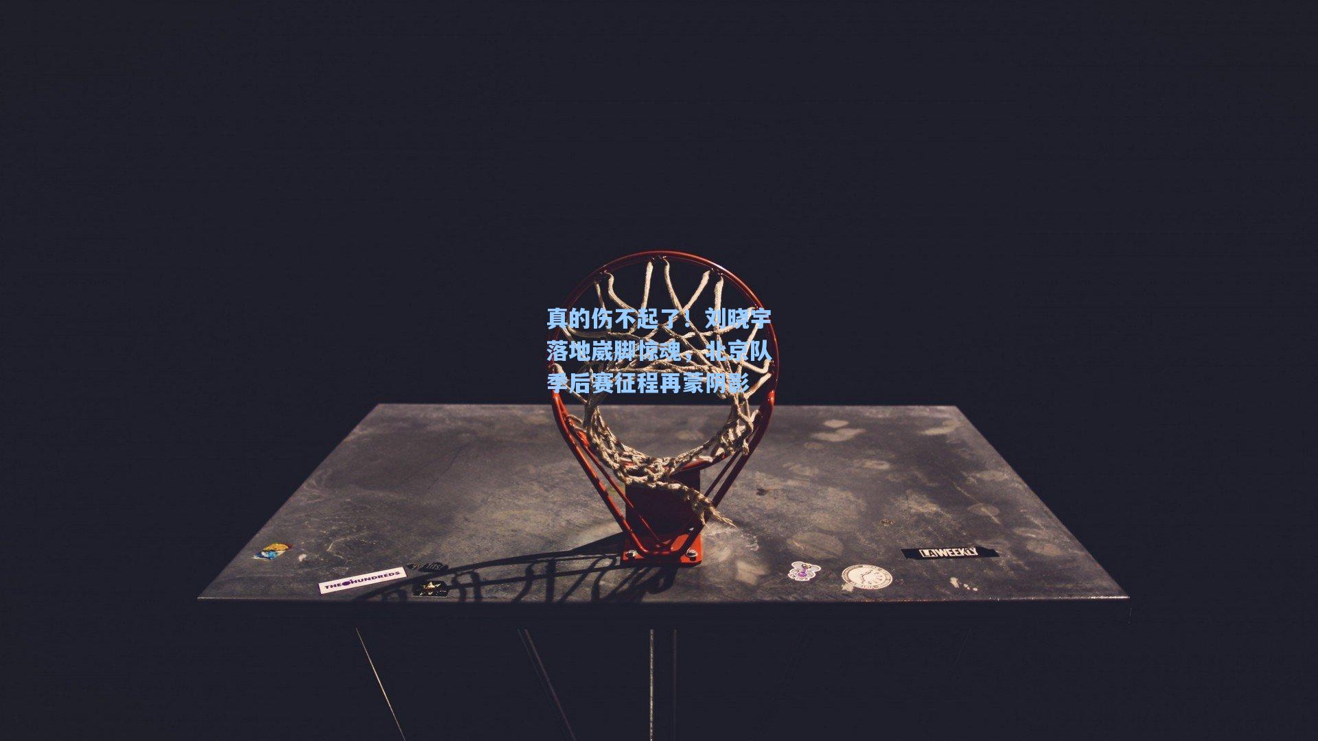 真的伤不起了！刘晓宇落地崴脚惊魂，北京队季后赛征程再蒙阴影