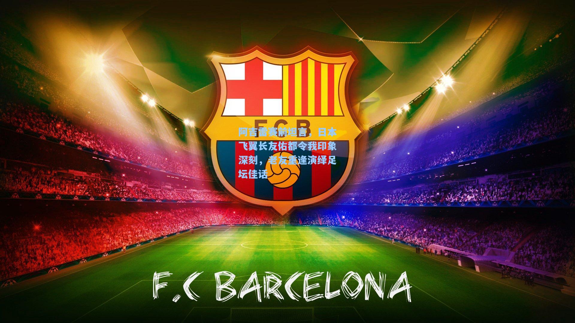 阿吉雷赛前坦言，日本飞翼长友佑都令我印象深刻，老友重逢演绎足坛佳话