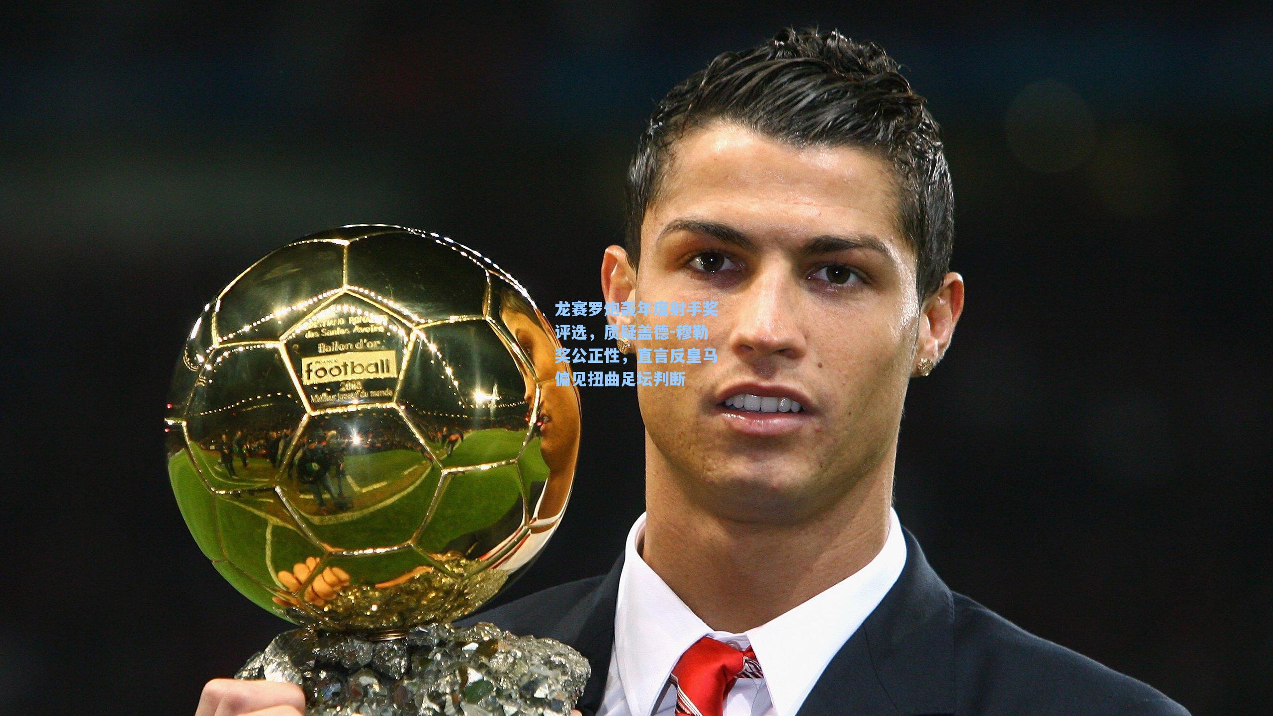 龙赛罗炮轰年度射手奖评选，质疑盖德-穆勒奖公正性，直言反皇马偏见扭曲足坛判断
