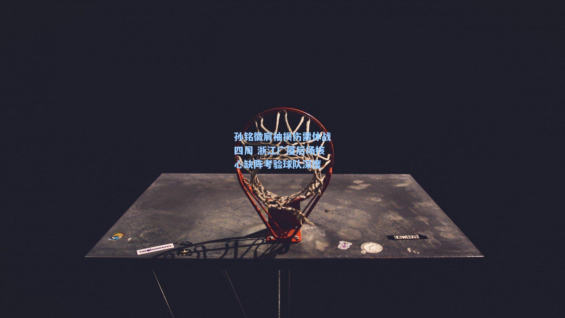 孙铭徽肩袖损伤需休战四周 浙江广厦后场核心缺阵考验球队深度