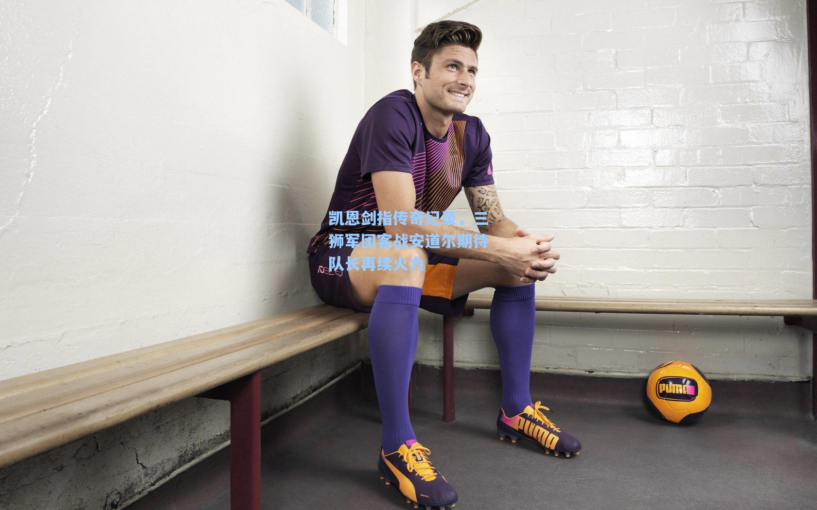 凯恩剑指传奇纪录,三狮军团客战安道尔期待队长再续火力