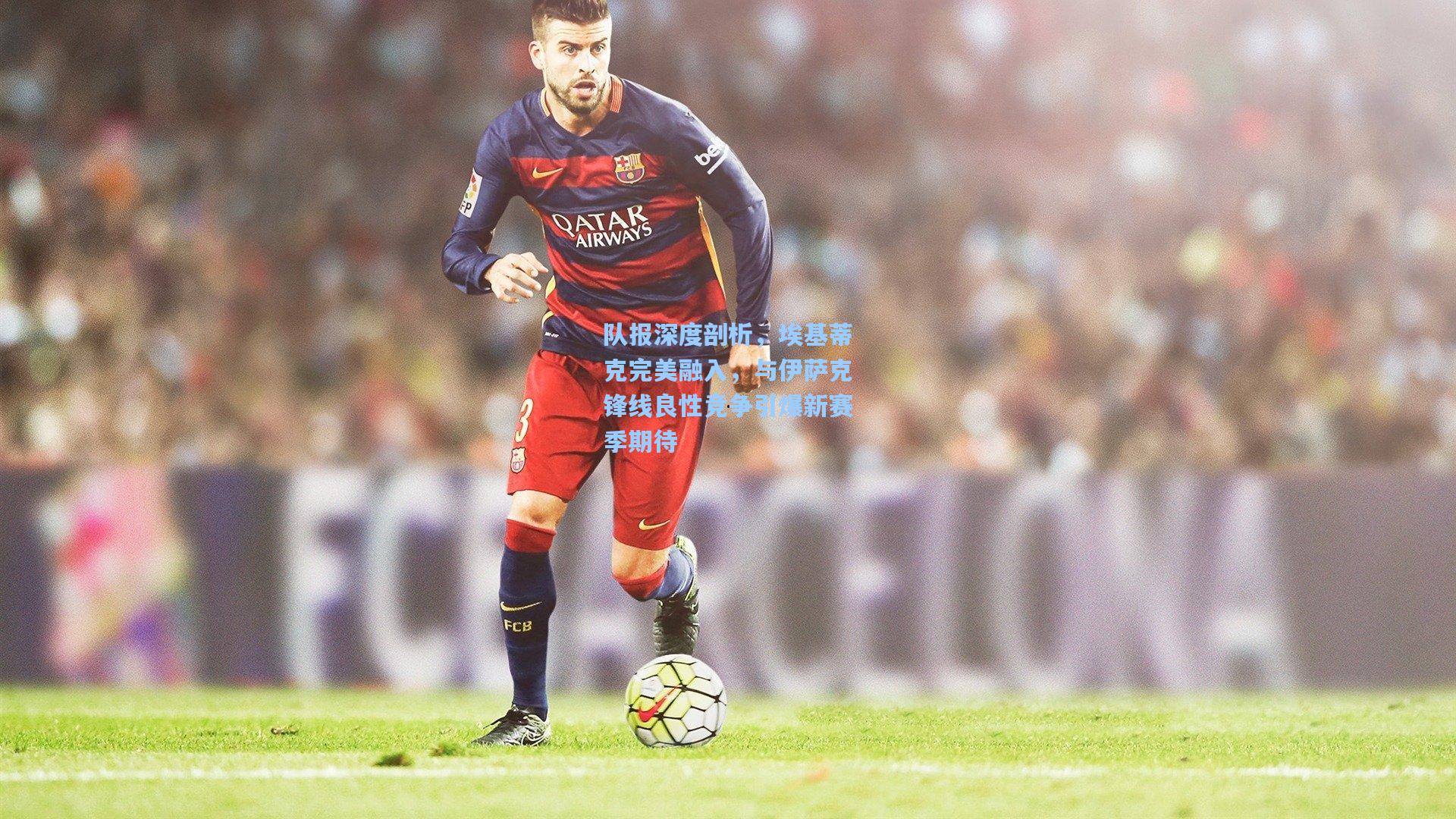 队报深度剖析,埃基蒂克完美融入,与伊萨克锋线良性竞争引爆新赛季期待